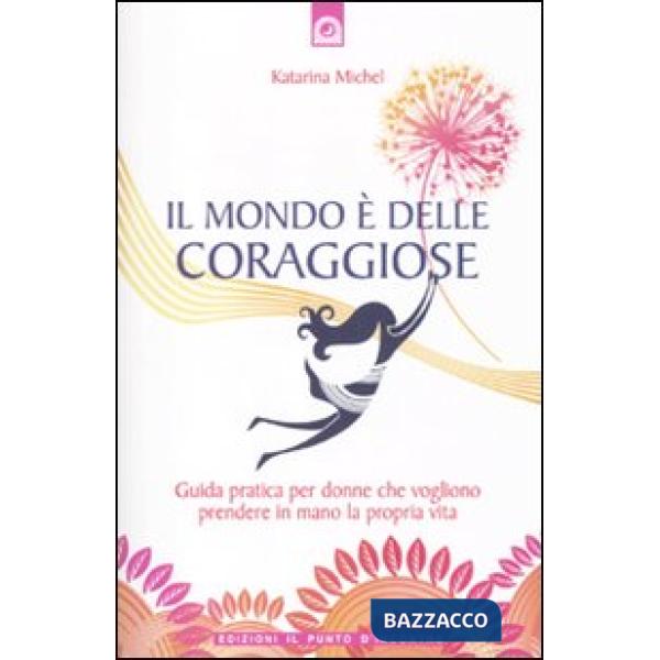 Mondo è delle coraggiose. Guida pratica per donne che vogliono prendere in mano la propria vita (Il)