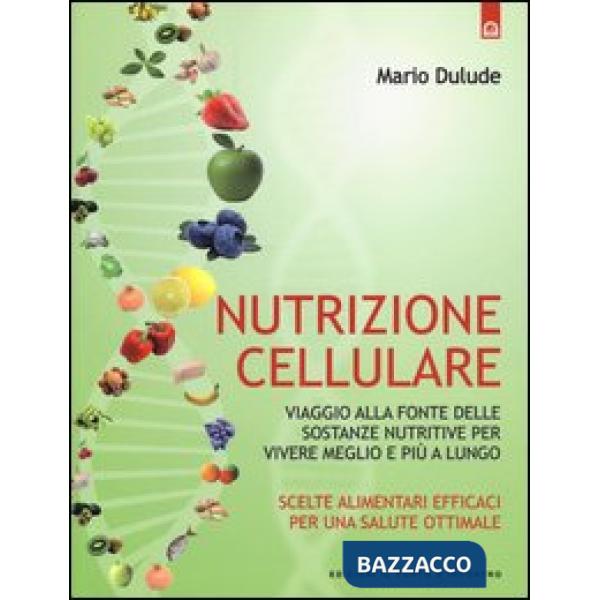 Nutrizione cellulare. Viaggio alla fonte delle sostanze nutritive per vivere meglio e più a lungo