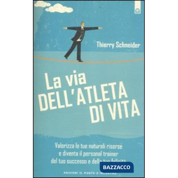Via dell'atleta di vita. Valorizza le tue naturali risorse e diventa il personal traienr del tuo successo e della tua felicità (