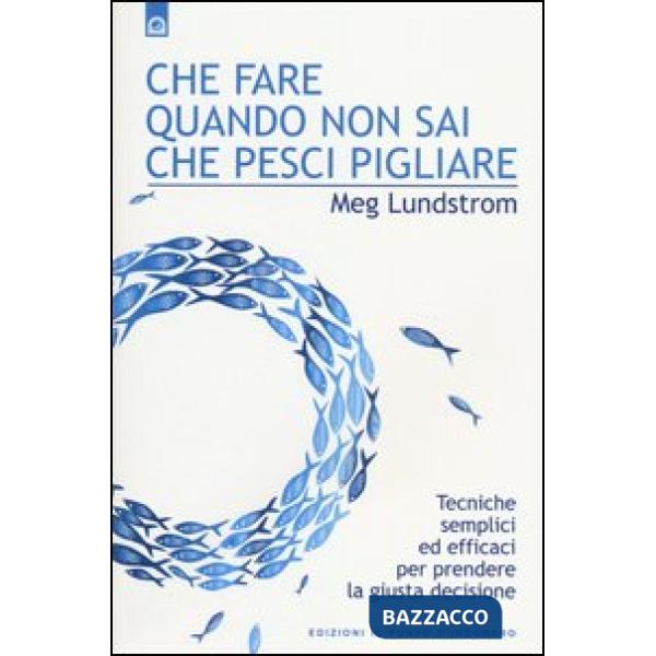 Che fare quando non sai che pesci pigliare. Tecniche semplici ed efficaci per prendere la giusta decisione