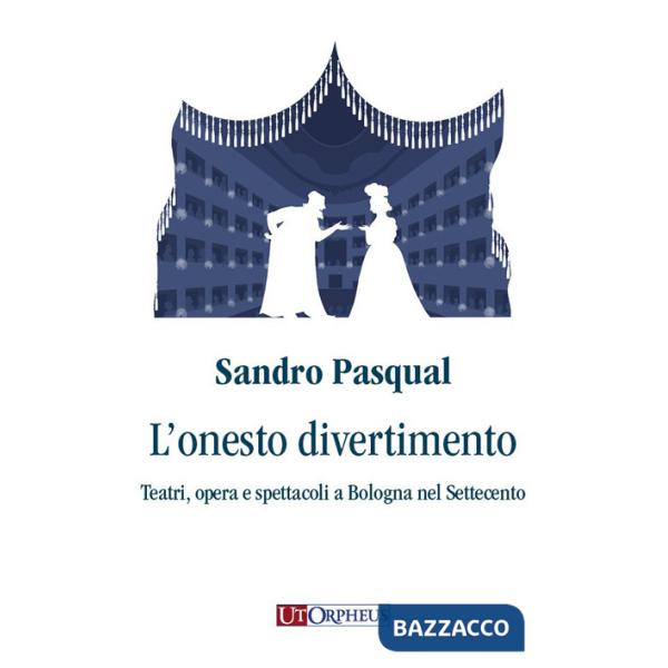 Onesto divertimento. Teatri, opera e spettacoli a Bologna nel Settecento (L')