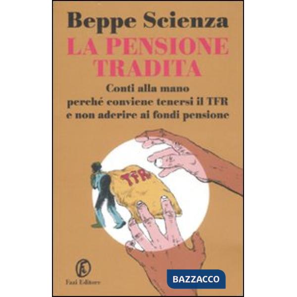Pensione tradita. Conti alla mano, perché conviene tenersi il TFR e non aderire ai fondi pensione (La)