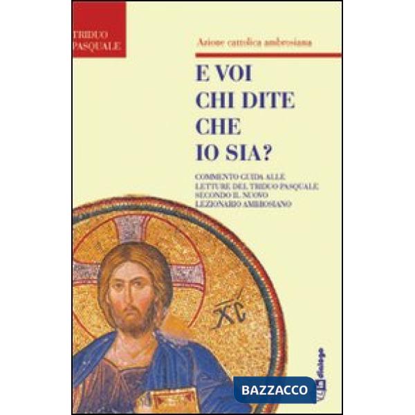 E voi chi dite che io sia. Commento guida alle letture del triduo pasquale secondo il nuovo lezionario ambrosiano