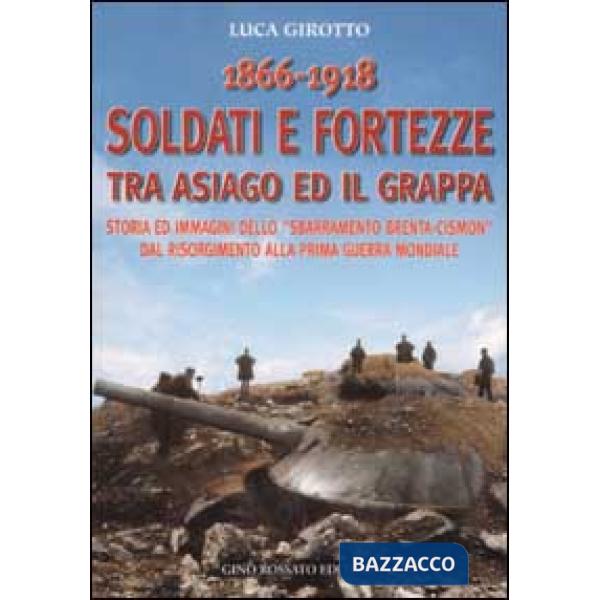 1866-1918 soldati e fortezze tra Asiago ed il Grappa. Storia ed immagini dello «sbarramento Brenta-Cismon» dal Risorgimento alla
