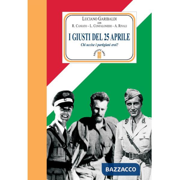 Giusti del 25 aprile. Chi uccise i partigiani eroi? Nuova ediz. (I)