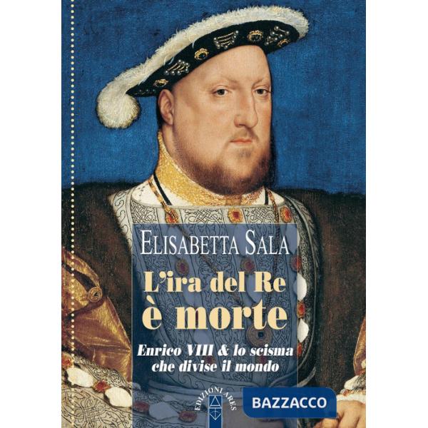 Ira del re è morte. Enrico VIII e lo scisma che divise il mondo (L')