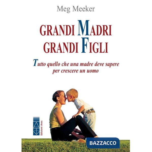 Grandi madri, grandi figli. Tutto quello che una madre deve sapere per crescere un uomo