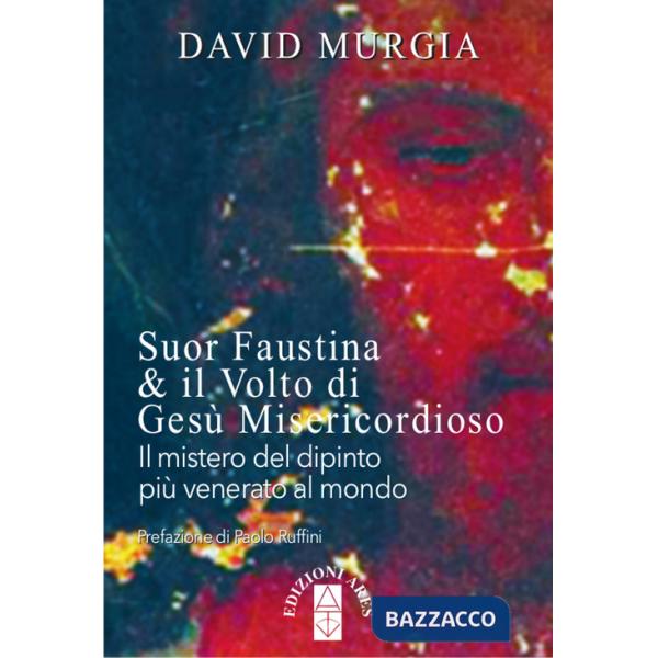 Suor Faustina & il volto di Gesù misericordioso. Il mistero del dipinto più venerato al mondo