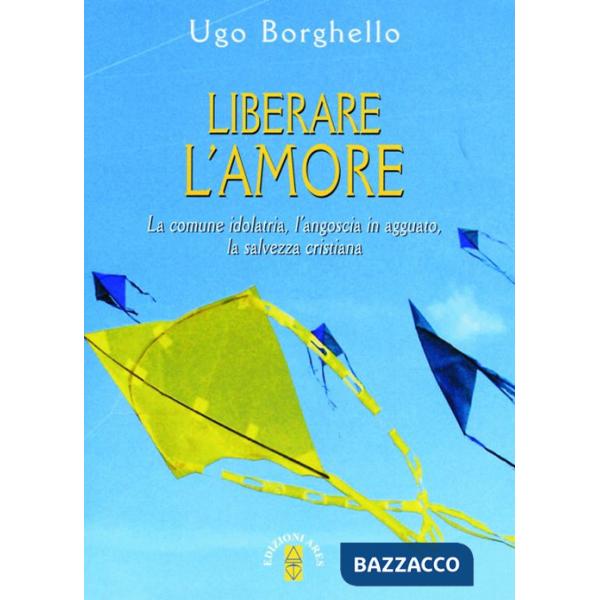 Liberare l'amore. La comune idolatria, l'angoscia in agguato, la salvezza cristiana