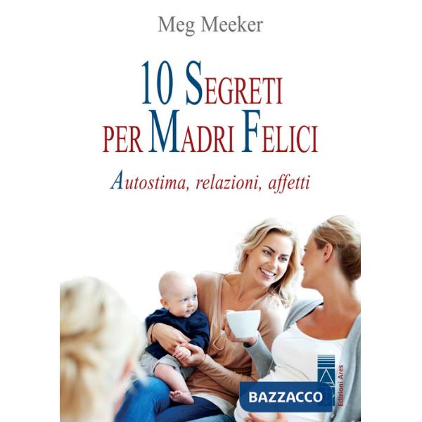 10 segreti per madri felici. Autostima, relazioni, affetti