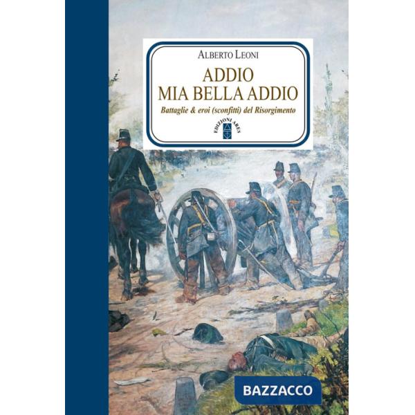 Addio mia bella addio. Battaglie & eroi (sconfitti) del Risorgimento