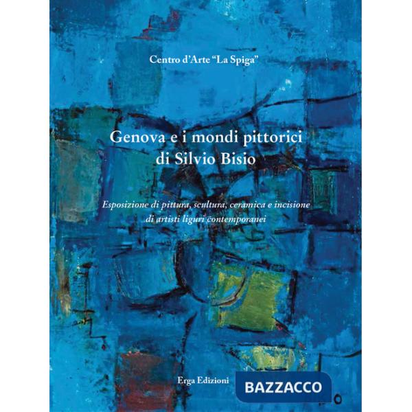 Genova e i mondi pittorici di Silvio Bisio. Esposizione di pittura, scultura, ceramica e incisione di artisti liguri contemporan