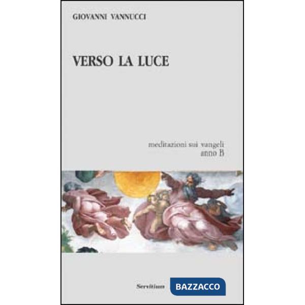 Verso la luce. Meditazioni sui vangeli. Anno B