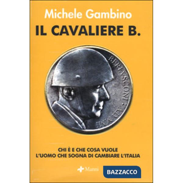 Cavaliere B. Chi è e che cosa vuole l'uomo che sogna di cambiare l'Italia (Il)