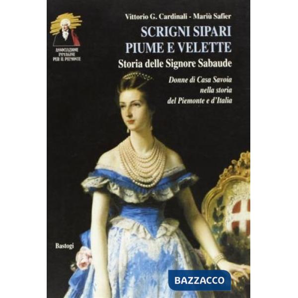 Scrigni, sipari, piume e velette. Storia delle signore sabaude. Donne di casa Savoia nella storia del Piemonte e d'Italia