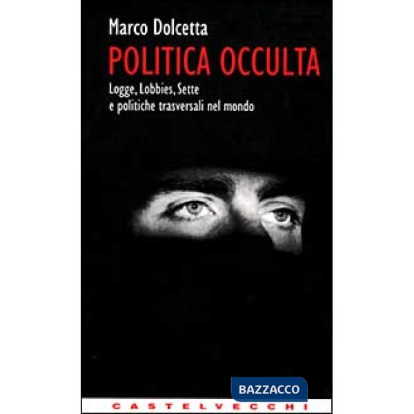 Politica occulta. Logge, lobbies, sette e politiche trasversali nel mondo