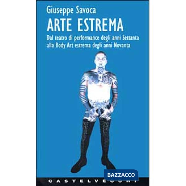 Arte estrema. Dal teatro di performance degli anni '70 alla body art estrema degli anni '90