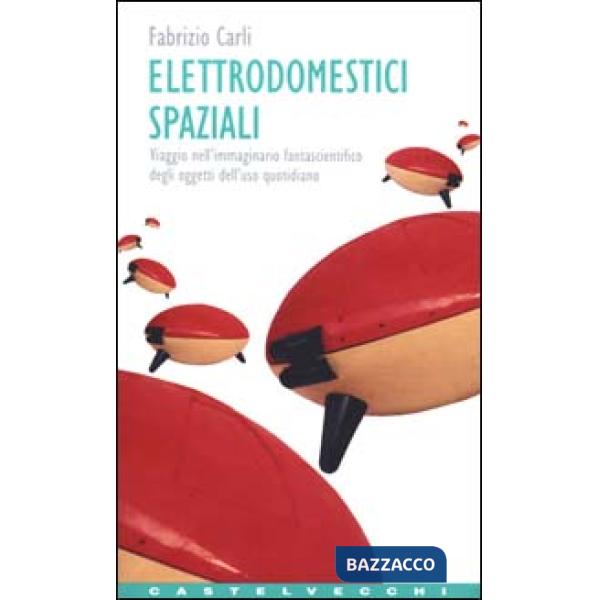 Elettrodomestici spaziali. Viaggio nell'immaginario fantascientifico degli oggetti d'uso quotidiano