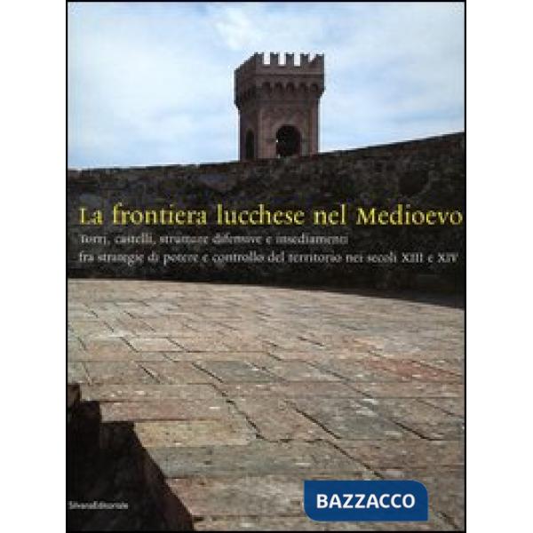 Frontiera lucchese nel Medioevo. Torri, castelli, strutture difensive e insediam