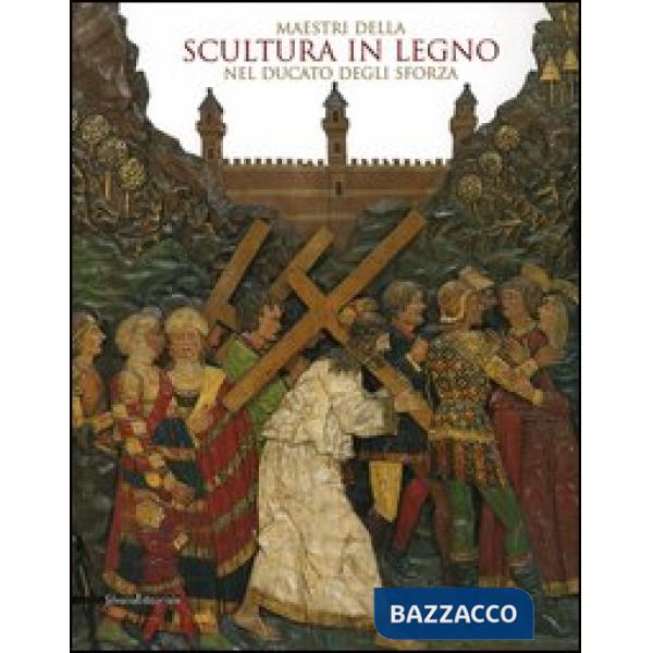 Maestri della scultura in legno nel Ducato degli Sforza. Catalogo della mostra (