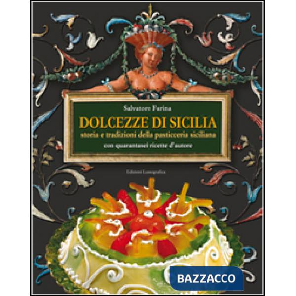 Dolcezze di Sicilia. Arte cultura, storia, tradizioni e ricette dei dolci e della pasticceria siciliana