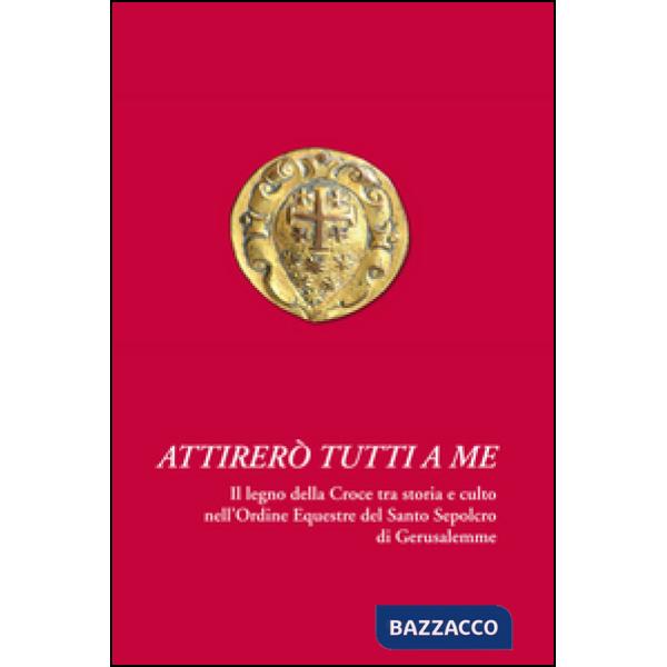 Attirerò tutti a me. Il legno della Croce tra storia e culto nell'Ordine Equestre del Santo Sepolcro di Gerusalemme