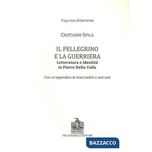 Pellegrino e la guerriera. Letteratura e identità in Pietro Della Valle. Con un'appendice di testi inediti o mal noti (Il)