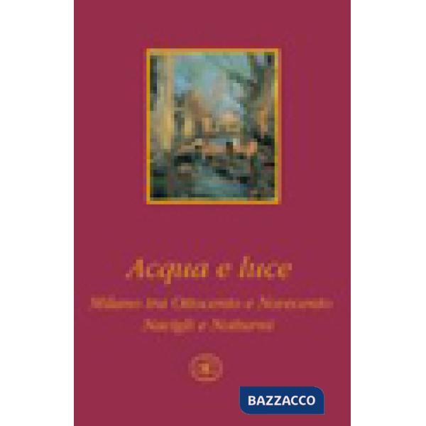 Acqua e luce. Milano tra Ottocento e Novecento. Navigli e notturni. Ediz. illustrata