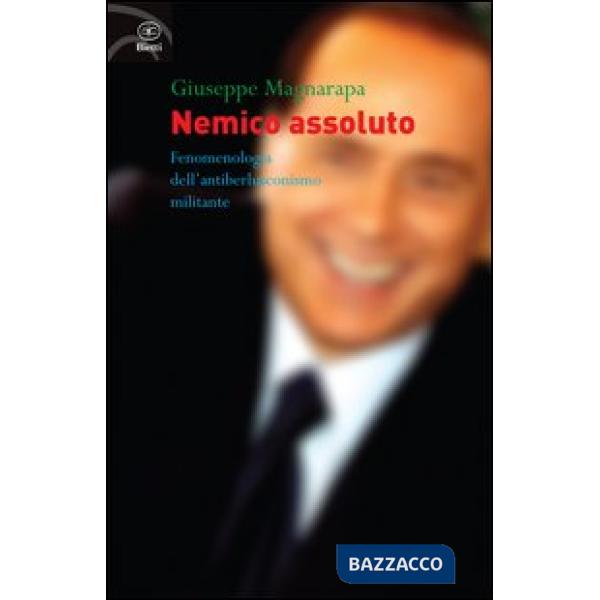 Nemico assoluto. Fenomenologia dell'antiberlusconismo militante