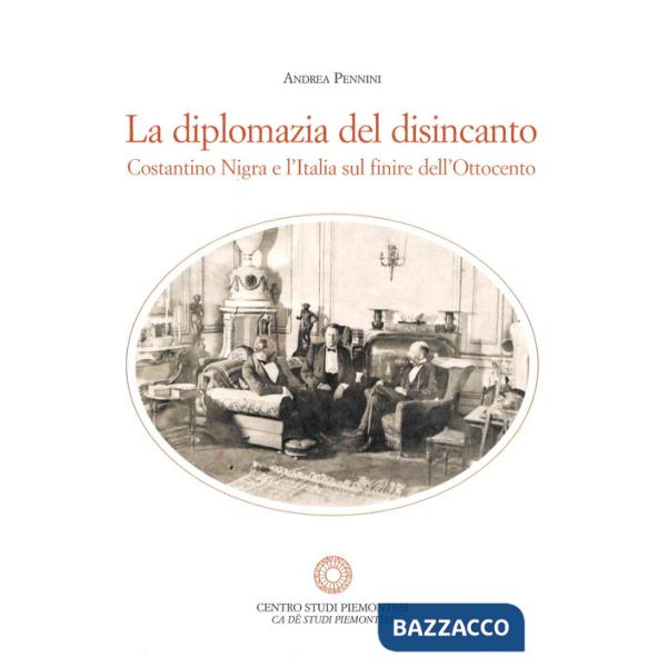 Diplomazia del disincanto. Costantino Nigra e l'Italia sul finire dell'Ottocento (La)