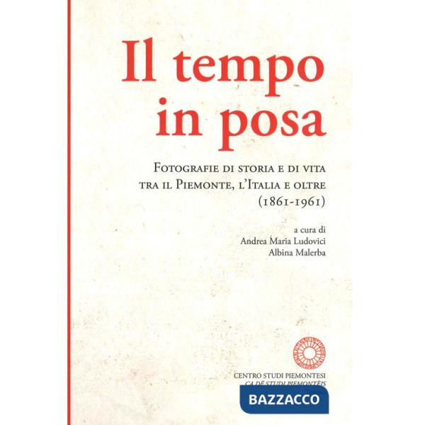 Tempo in posa. Fotografie di storia e di vita tra il Piemonte, l'Italia e oltre (1861-1961). Ediz. illustrata (Il)