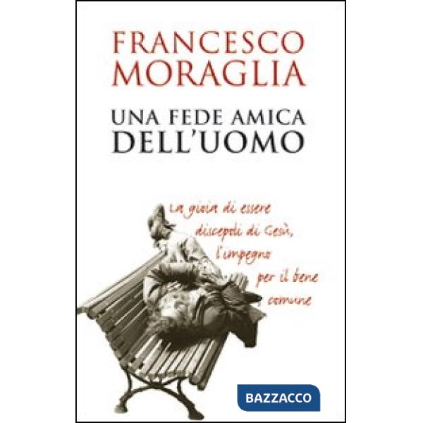Fede amica dell'uomo. La gioia di essere discepoli di Gesù, l'impegno per il ben