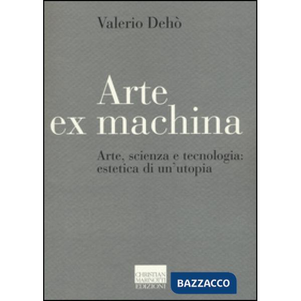 Arte ex machina. Arte, scienza e tecnologia: estetica di un'utopia