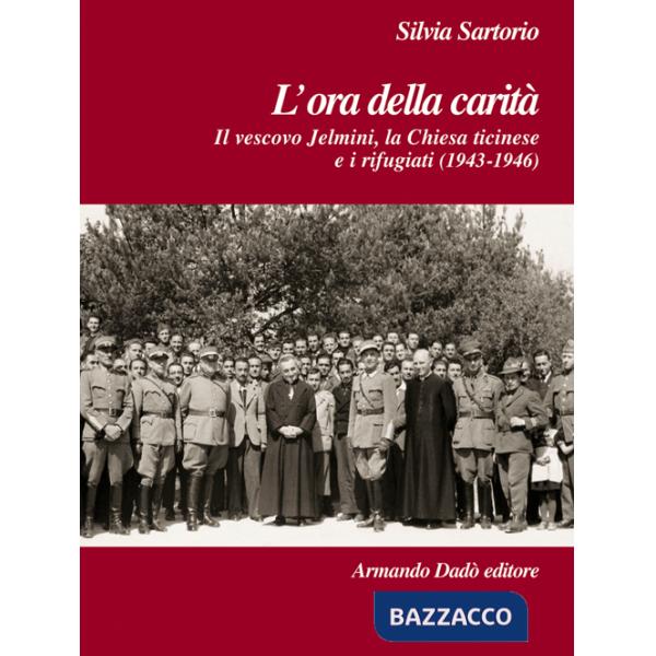 Ora della carità. Il vescovo Jelmini, la Chiesa ticinese e i rifugiati (1943-1946) (L')