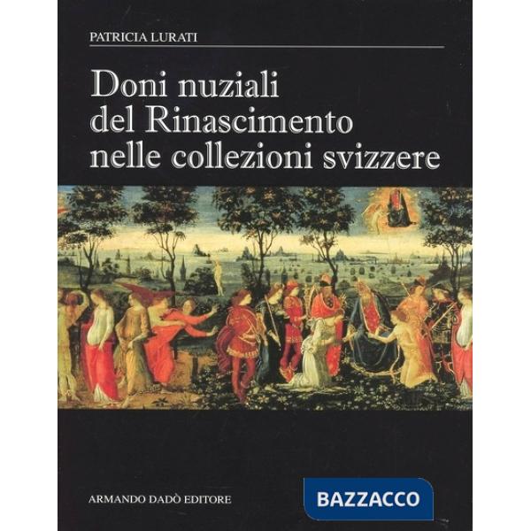 Doni nuziali del Rinascimento nelle collezioni Svizzere. Ediz. illustrata