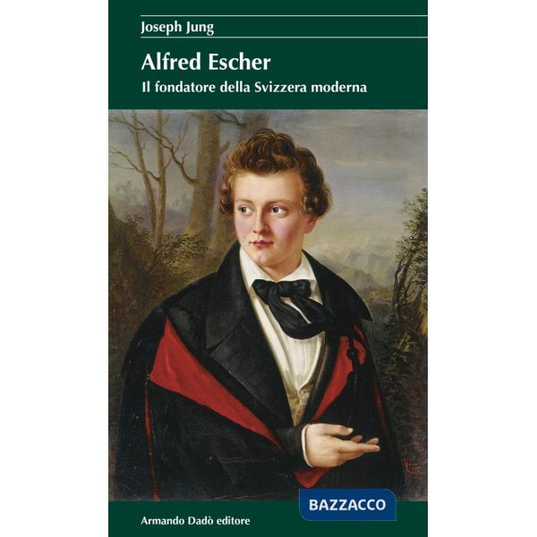 Alfred Escher. Il fondatore della Svizzera moderna