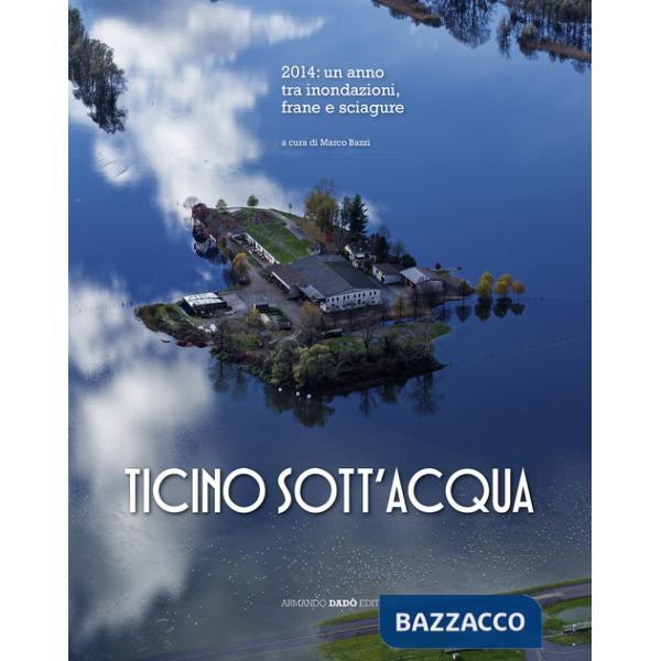 Ticino sott'acqua. 2014: un anno tra inondazioni, frane e sciagure. Ediz. illustrata