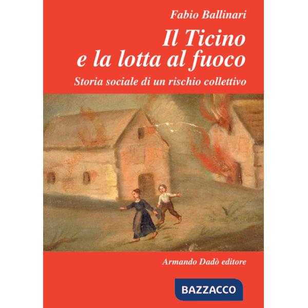 Ticino e la lotta al fuoco. Storia sociale di un rischio collettivo (1803-1918) (Il)