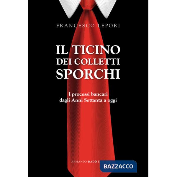 Ticino dei colletti sporchi. I processi bancari dagli anni Settanta a oggi (Il)