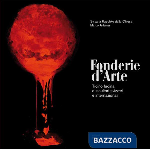 Fonderie d'arte. Ticino fucina di scultori svizzeri e internazionali. Ediz. illustrata