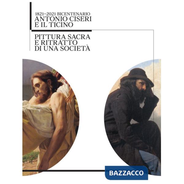 Antonio Ciseri e il Ticino. 1821-2021 bicentenario. Pittura sacra e ritratto di una società. Ediz. illustrata