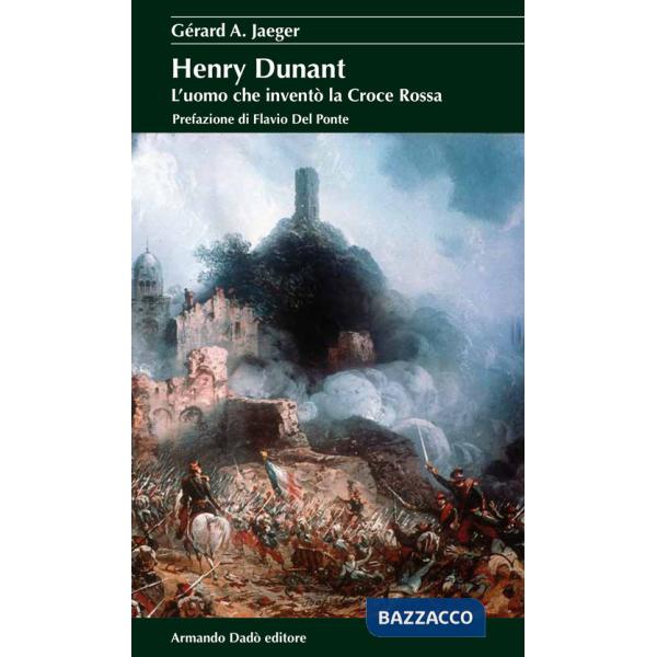 Henry Dunant. L'uomo che inventò la Croce Rossa