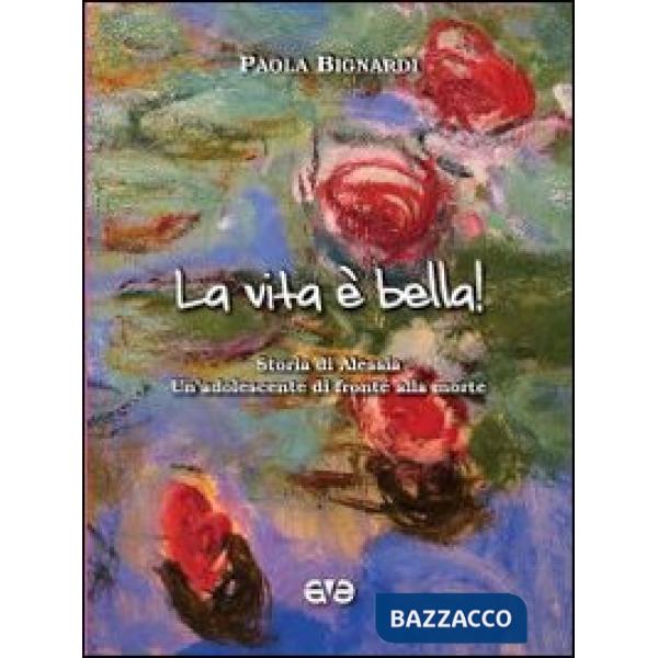 Vita è bella! Storia di Alessia. Un'adolescente di fronte alla morte (La)