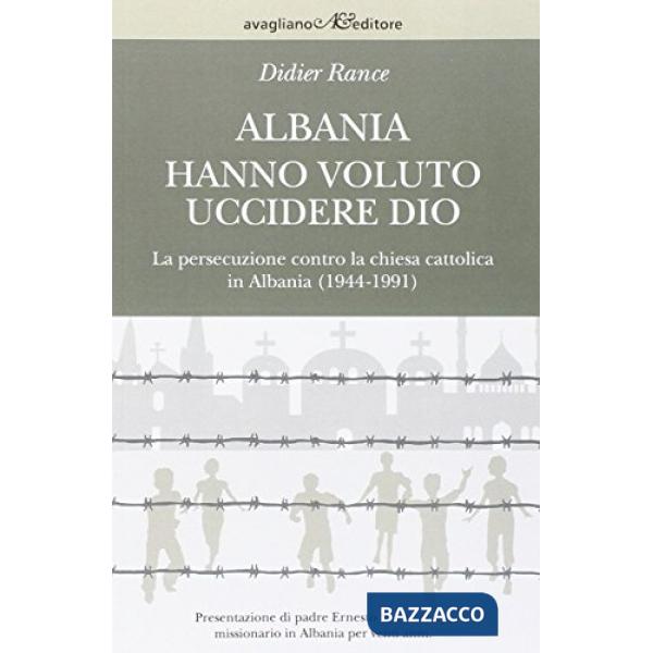 Albania. Hanno voluto uccidere Dio. La persecuzione contro la chiesa cattolica in Albania (1944-1991)