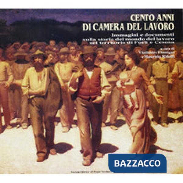 Cento anni di Camera del lavoro. Immagini e documenti sulla storia del mondo del lavoro nel territorio di Forlì e Cesena
