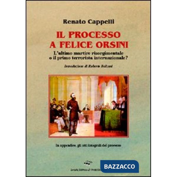 Processo a Felice Orsini. L'ultimo martire risorgimentale o il primo terrorista internazionale? (Il)