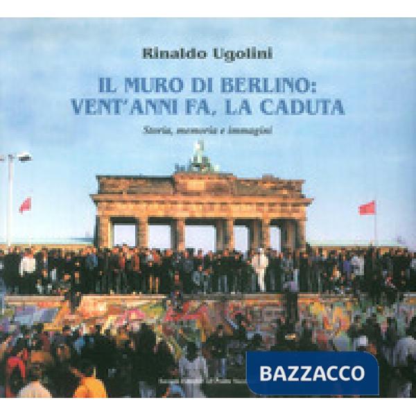 Muro di Berlino. Vent'anni fa, la caduta. Storia, memoria e immagini (Il)