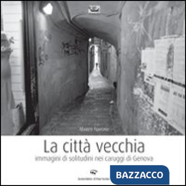 Città vecchia. Immagini di solitudine nei caruggi di Genova. Ediz. illustrata (La)