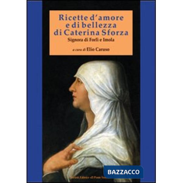 Ricette d'amore e di bellezza di Caterina Sforza. Signora di Imola e Forlì