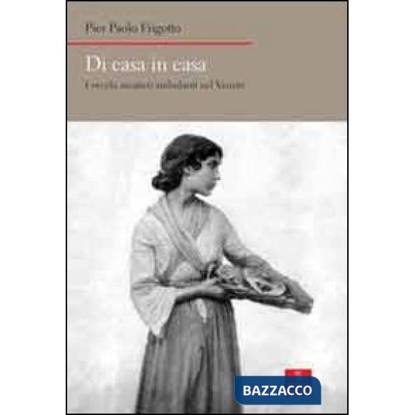 Di casa in casa. I vecchi mestieri ambulanti nel Veneto